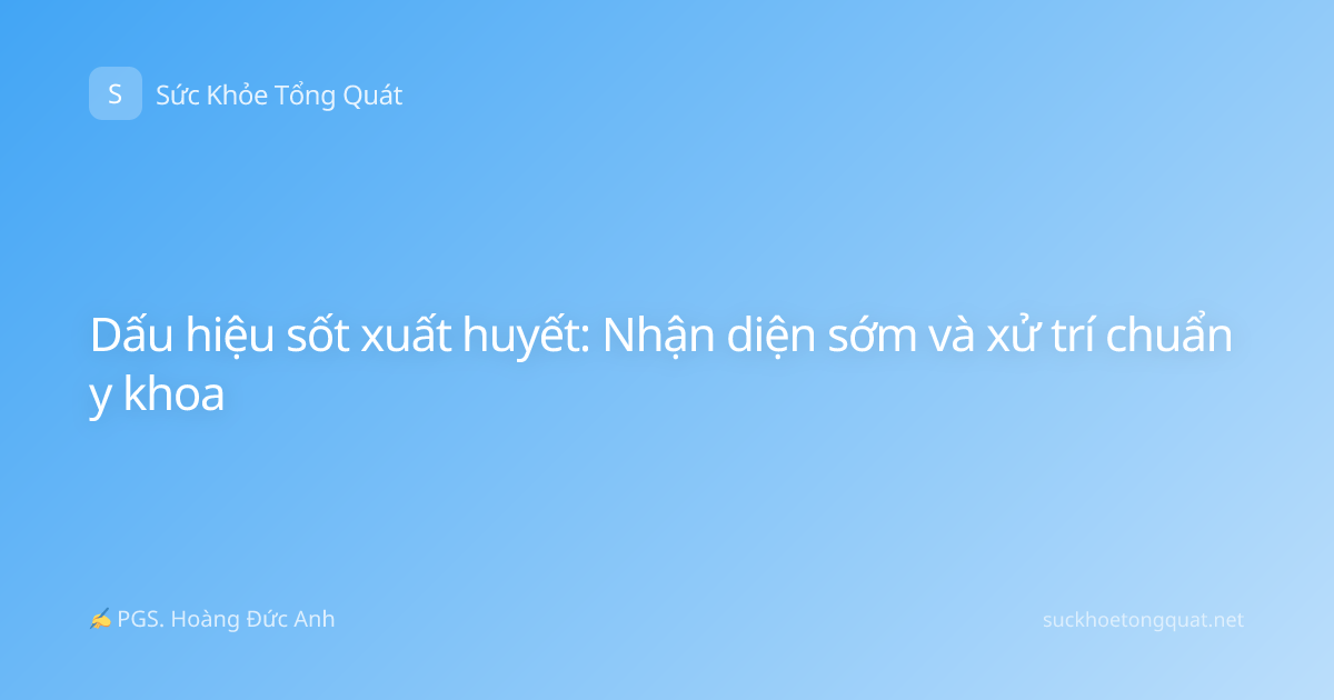 Dấu hiệu sốt xuất huyết: Nhận diện sớm và xử trí chuẩn y khoa