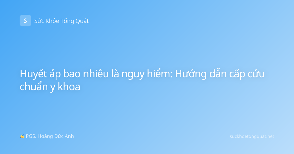 Huyết áp bao nhiêu là nguy hiểm: Hướng dẫn cấp cứu chuẩn y khoa