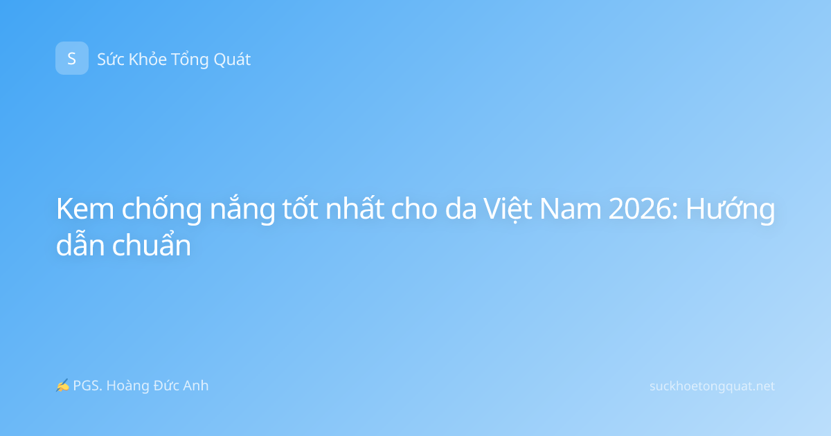 Kem chống nắng tốt nhất cho da Việt Nam 2026: Hướng dẫn chuẩn