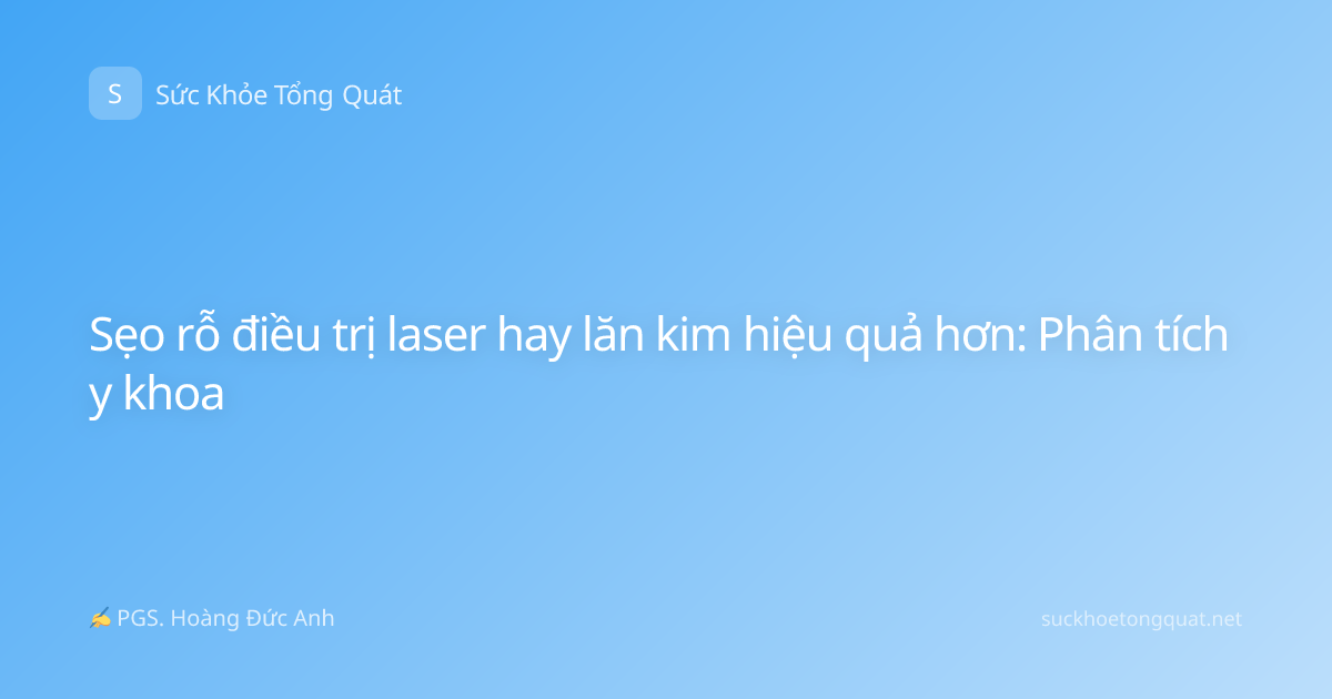 Sẹo rỗ điều trị laser hay lăn kim hiệu quả hơn: Phân tích y khoa