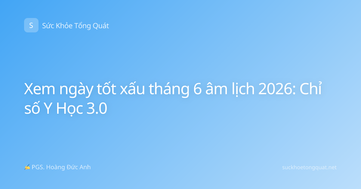 Xem ngày tốt xấu tháng 6 âm lịch 2026: Chỉ số Y Học 3.0